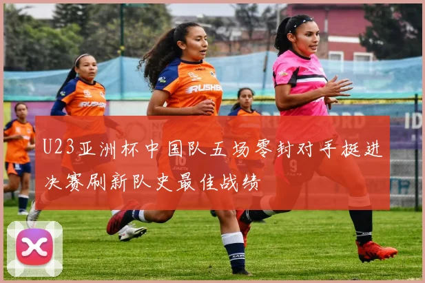 U23亚洲杯中国队五场零封对手挺进决赛刷新队史最佳战绩