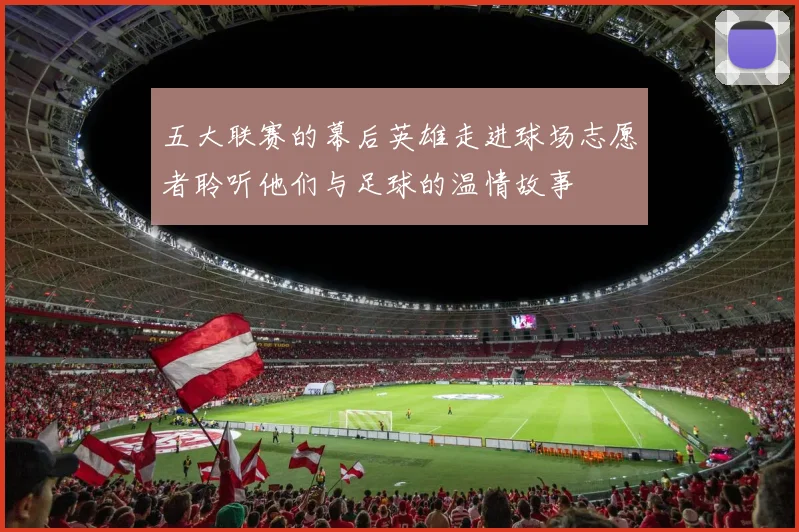 五大联赛的幕后英雄走进球场志愿者聆听他们与足球的温情故事