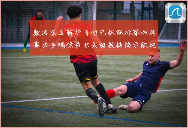 数据深度解析肖特巴林锦标赛加洞赛力克瑞德希尔关键数据揭示欧巡首胜制胜逻辑